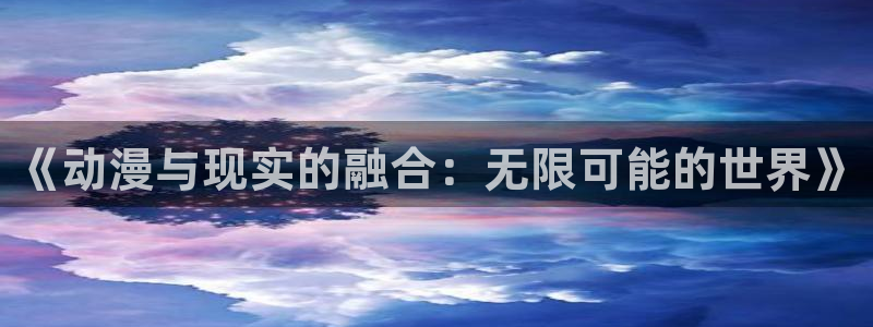 78动漫最新版本：《动漫与现实的融合：无限可能的世界》